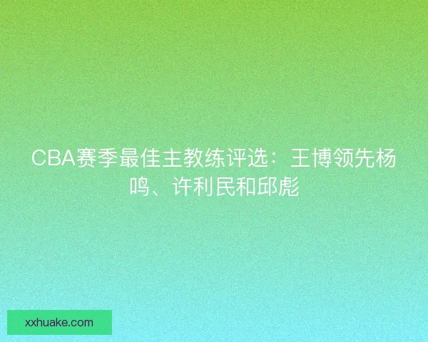 CBA赛季最佳主教练评选：王博领先杨鸣、许利民和邱彪