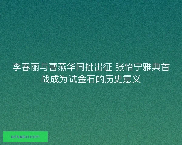 李春丽与曹燕华同批出征 张怡宁雅典首战成为试金石的历史意义