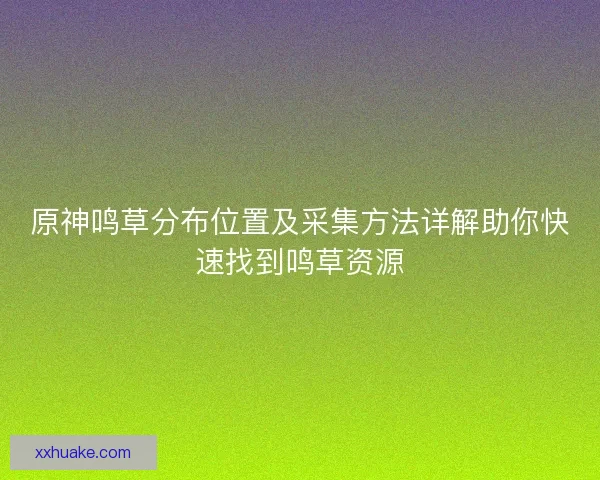 原神鸣草分布位置及采集方法详解助你快速找到鸣草资源