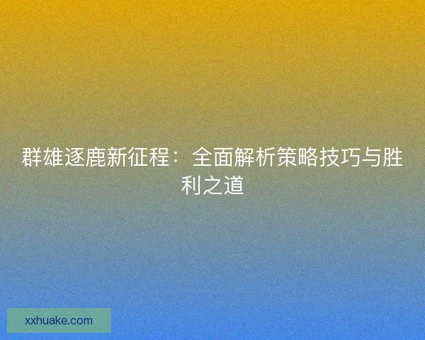 群雄逐鹿新征程：全面解析策略技巧与胜利之道