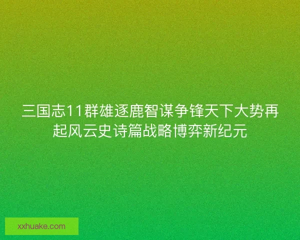 三国志11群雄逐鹿智谋争锋天下大势再起风云史诗篇战略博弈新纪元