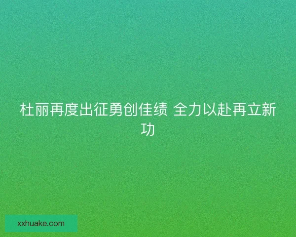 杜丽再度出征勇创佳绩 全力以赴再立新功