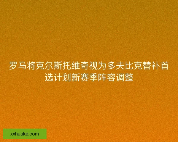 罗马将克尔斯托维奇视为多夫比克替补首选计划新赛季阵容调整