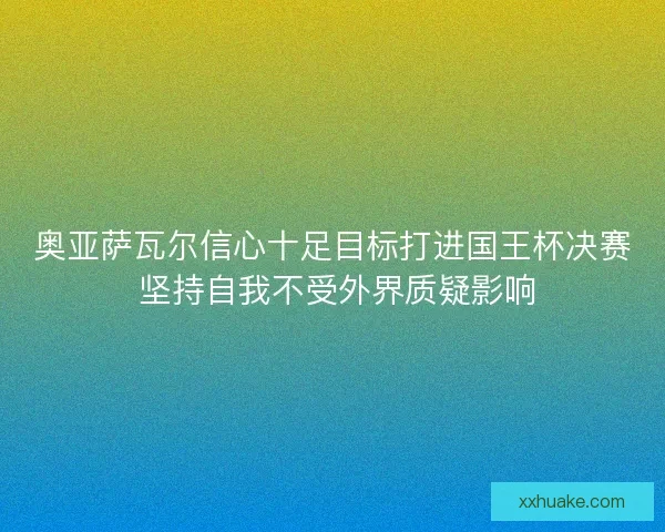 奥亚萨瓦尔信心十足目标打进国王杯决赛 坚持自我不受外界质疑影响