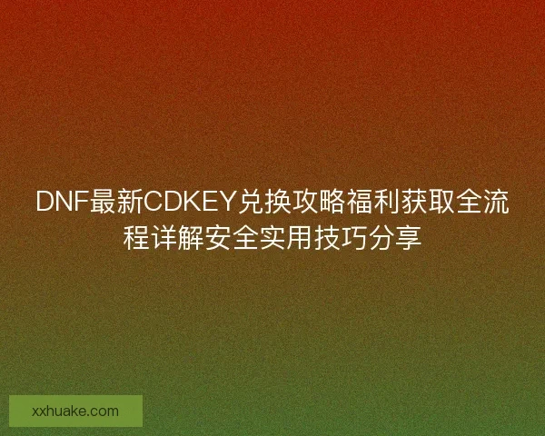 DNF最新CDKEY兑换攻略福利获取全流程详解安全实用技巧分享