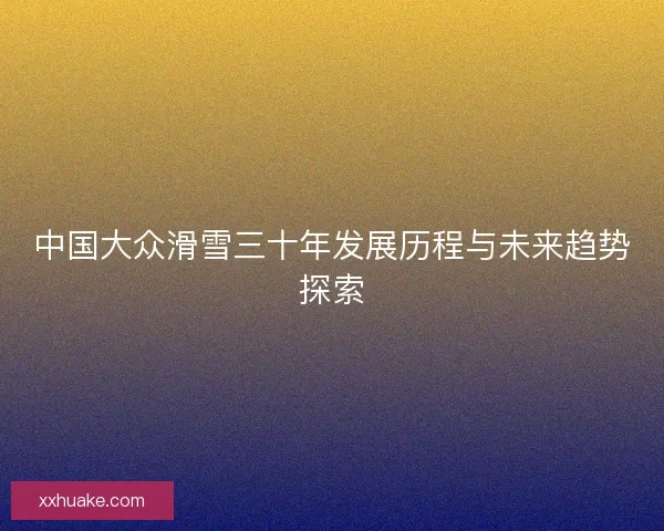 中国大众滑雪三十年发展历程与未来趋势探索