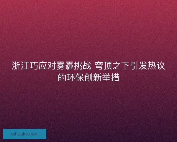 浙江巧应对雾霾挑战 穹顶之下引发热议的环保创新举措
