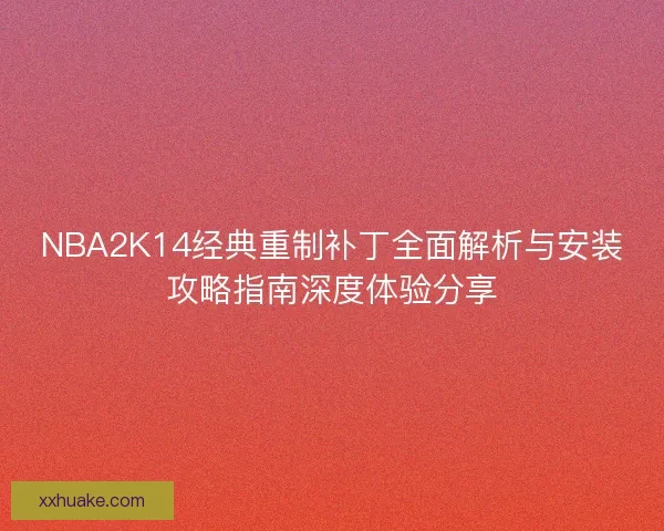 NBA2K14经典重制补丁全面解析与安装攻略指南深度体验分享