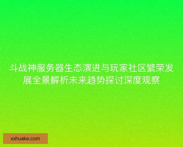 斗战神服务器生态演进与玩家社区繁荣发展全景解析未来趋势探讨深度观察