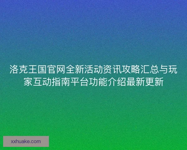 洛克王国官网全新活动资讯攻略汇总与玩家互动指南平台功能介绍最新更新