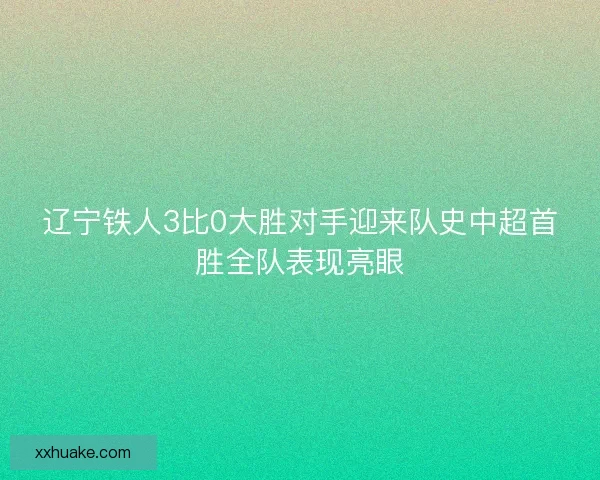 辽宁铁人3比0大胜对手迎来队史中超首胜全队表现亮眼