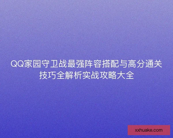 QQ家园守卫战最强阵容搭配与高分通关技巧全解析实战攻略大全