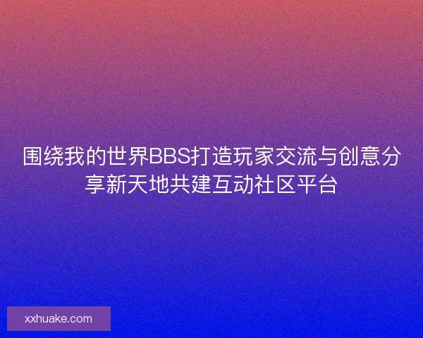 围绕我的世界BBS打造玩家交流与创意分享新天地共建互动社区平台