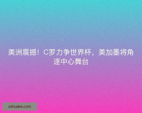 美洲震撼！C罗力争世界杯，美加墨将角逐中心舞台