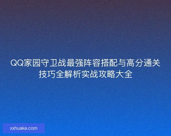 QQ家园守卫战最强阵容搭配与高分通关技巧全解析实战攻略大全