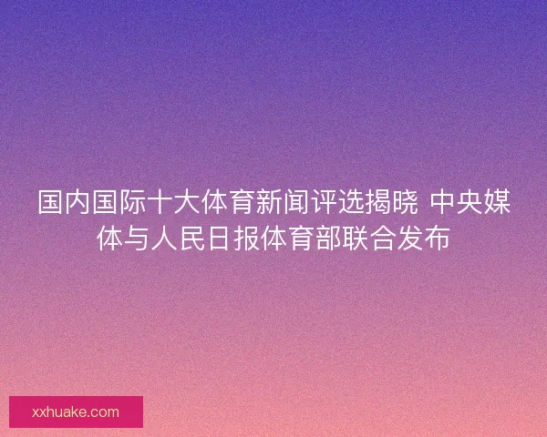 国内国际十大体育新闻评选揭晓 中央媒体与人民日报体育部联合发布