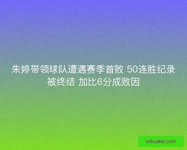 朱婷带领球队遭遇赛季首败 50连胜纪录被终结 加比6分成败因