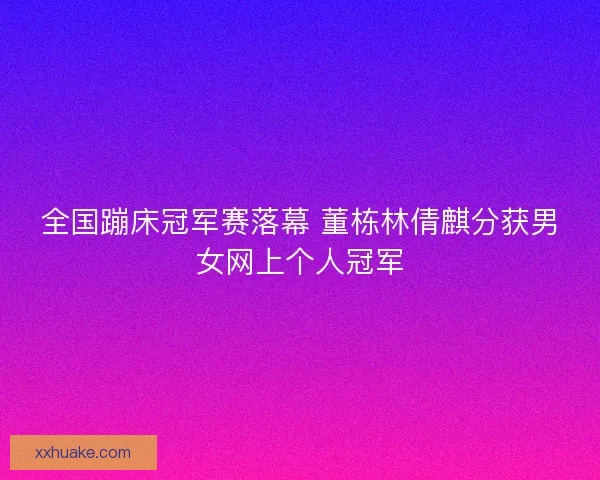 全国蹦床冠军赛落幕 董栋林倩麒分获男女网上个人冠军