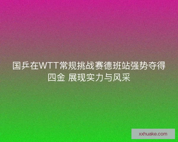 国乒在WTT常规挑战赛德班站强势夺得四金 展现实力与风采