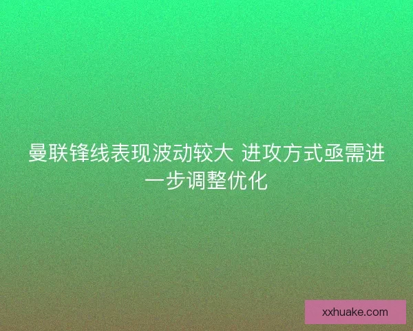 曼联锋线表现波动较大 进攻方式亟需进一步调整优化