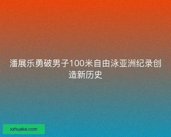 潘展乐勇破男子100米自由泳亚洲纪录创造新历史