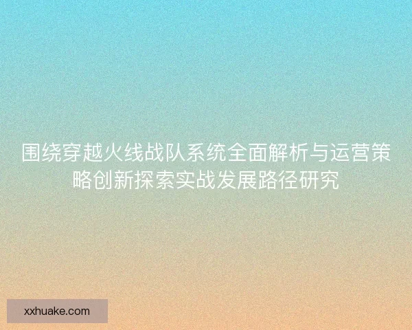 围绕穿越火线战队系统全面解析与运营策略创新探索实战发展路径研究