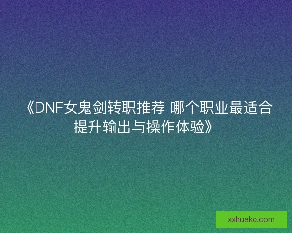 《DNF女鬼剑转职推荐 哪个职业最适合提升输出与操作体验》