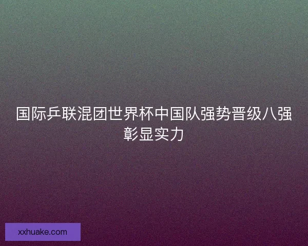 国际乒联混团世界杯中国队强势晋级八强彰显实力