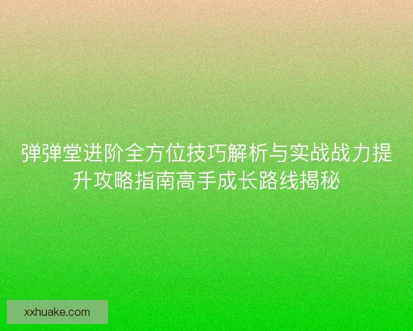 弹弹堂进阶全方位技巧解析与实战战力提升攻略指南高手成长路线揭秘