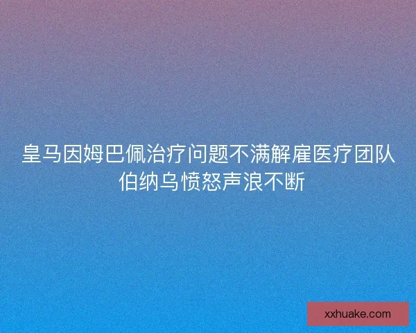皇马因姆巴佩治疗问题不满解雇医疗团队 伯纳乌愤怒声浪不断