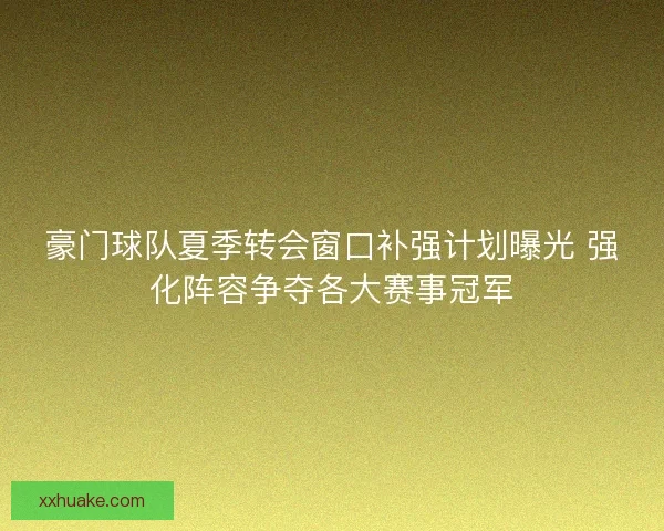 豪门球队夏季转会窗口补强计划曝光 强化阵容争夺各大赛事冠军